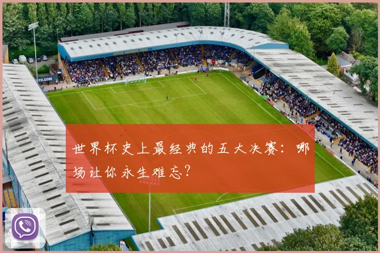 世界杯史上最经典的五大决赛：哪场让你永生难忘？