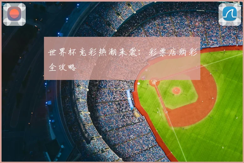 世界杯竞彩热潮来袭：彩票店购彩全攻略