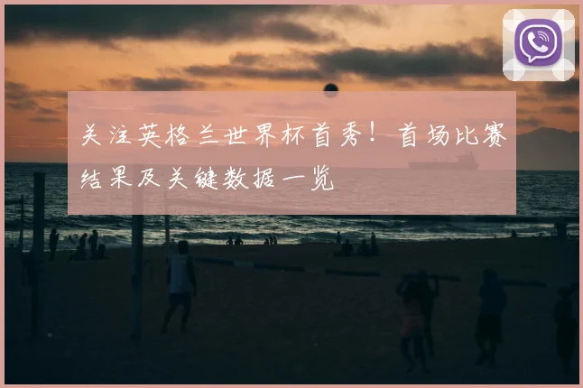关注英格兰世界杯首秀!首场比赛结果及关键数据一览