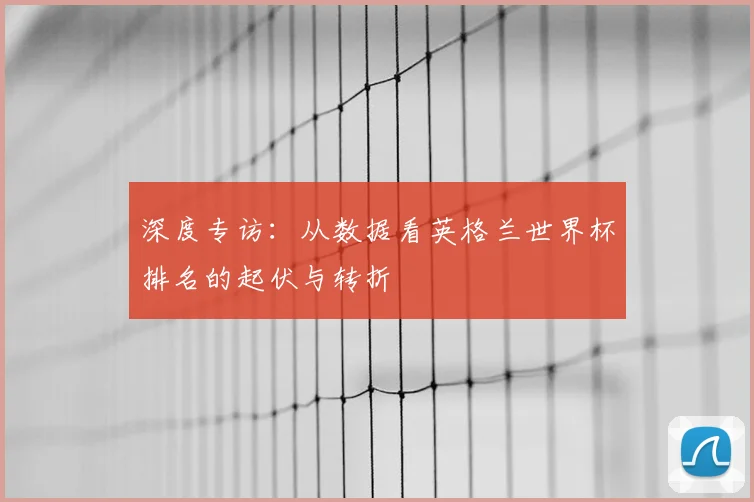 深度专访:从数据看英格兰世界杯排名的起伏与转折