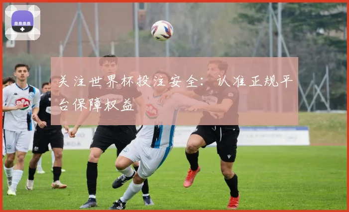 关注世界杯投注安全：认准正规平台保障权益
