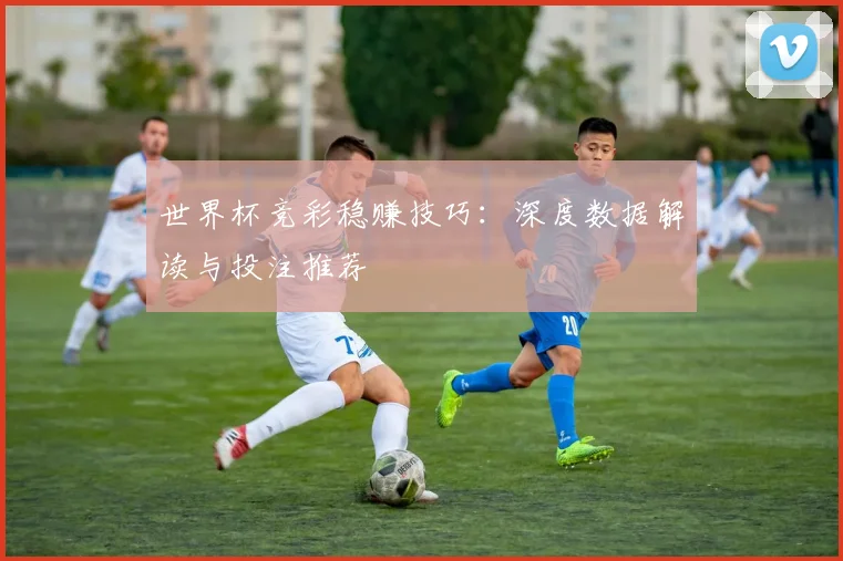 世界杯竞彩稳赚技巧：深度数据解读与投注推荐
