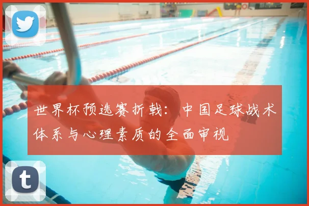 世界杯预选赛折戟：中国足球战术体系与心理素质的全面审视