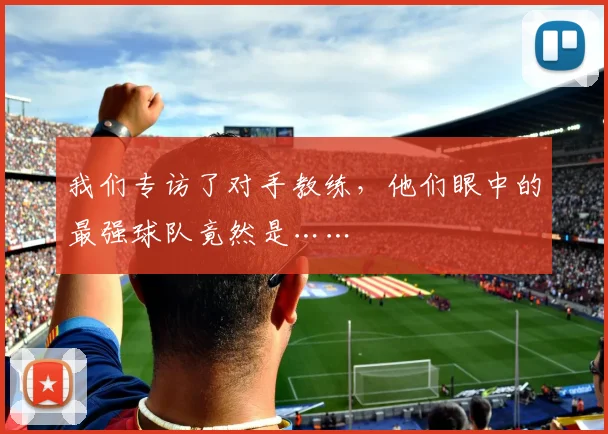 我们专访了对手教练,他们眼中的最强球队竟然是……