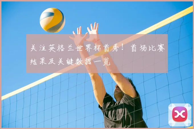 关注英格兰世界杯首秀!首场比赛结果及关键数据一览