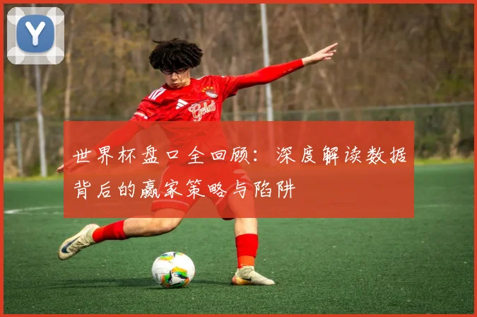 世界杯盘口全回顾:深度解读数据背后的赢家策略与陷阱