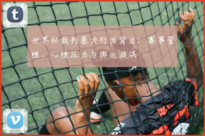 世界杯裁判暴力行为背后:赛事管理、心理压力与舆论漩涡