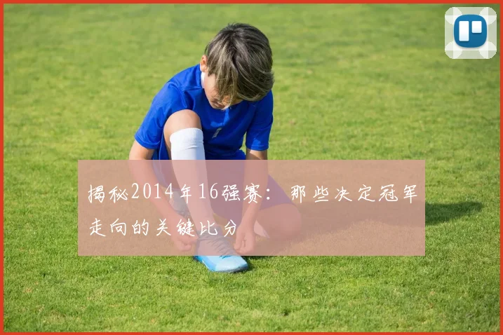 揭秘2014年16强赛：那些决定冠军走向的关键比分