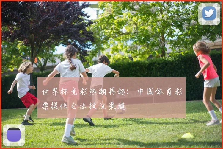 世界杯竞彩热潮再起：中国体育彩票提供合法投注渠道