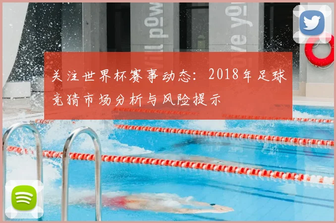 关注世界杯赛事动态：2018年足球竞猜市场分析与风险提示