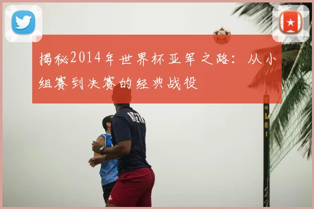 揭秘2014年世界杯亚军之路：从小组赛到决赛的经典战役