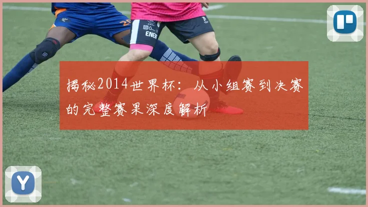 揭秘2014世界杯：从小组赛到决赛的完整赛果深度解析