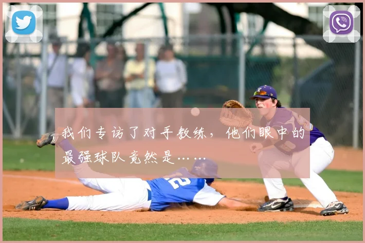 我们专访了对手教练,他们眼中的最强球队竟然是……