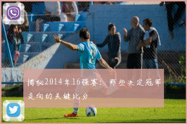 揭秘2014年16强赛：那些决定冠军走向的关键比分