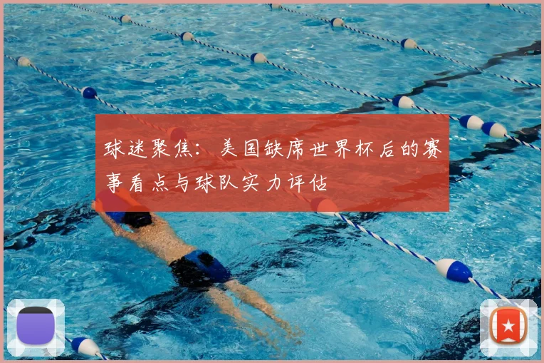 球迷聚焦：美国缺席世界杯后的赛事看点与球队实力评估