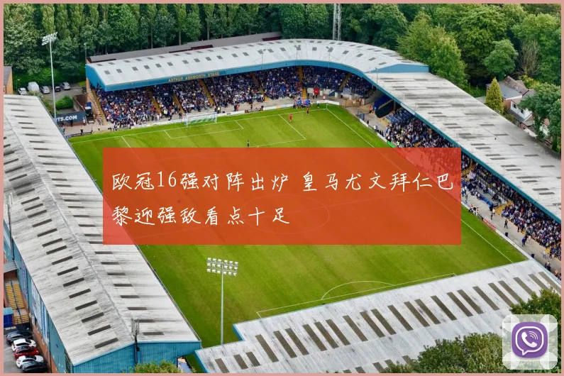 欧冠16强对阵出炉 皇马尤文拜仁巴黎迎强敌看点十足