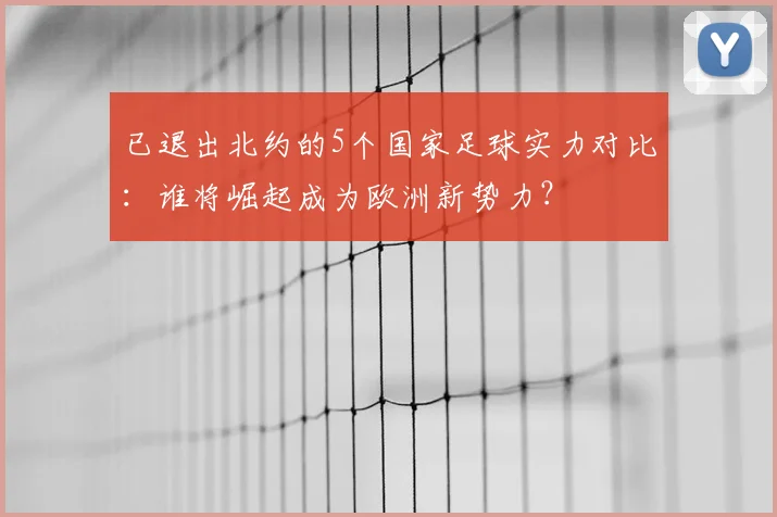已退出北约的5个国家足球实力对比：谁将崛起成为欧洲新势力？