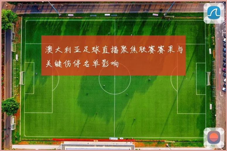 澳大利亚足球直播聚焦联赛赛果与关键伤停名单影响