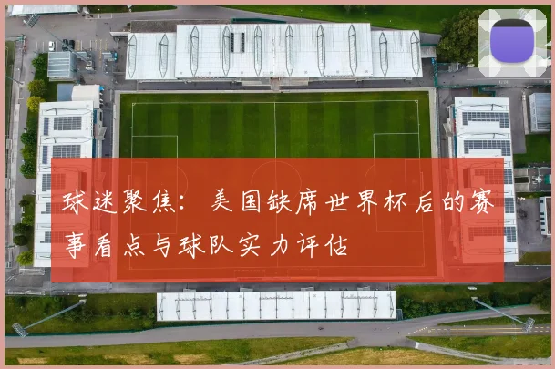 球迷聚焦：美国缺席世界杯后的赛事看点与球队实力评估