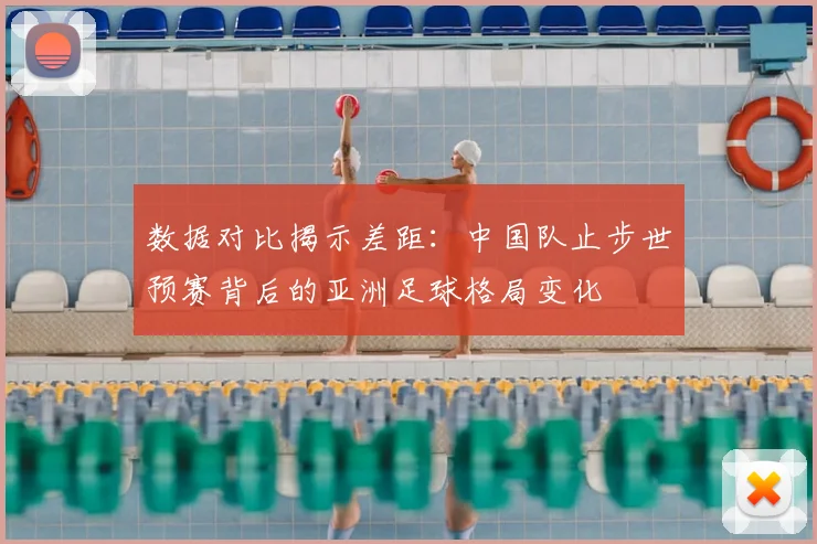 数据对比揭示差距：中国队止步世预赛背后的亚洲足球格局变化