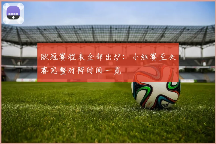 欧冠赛程表全部出炉：小组赛至决赛完整对阵时间一览