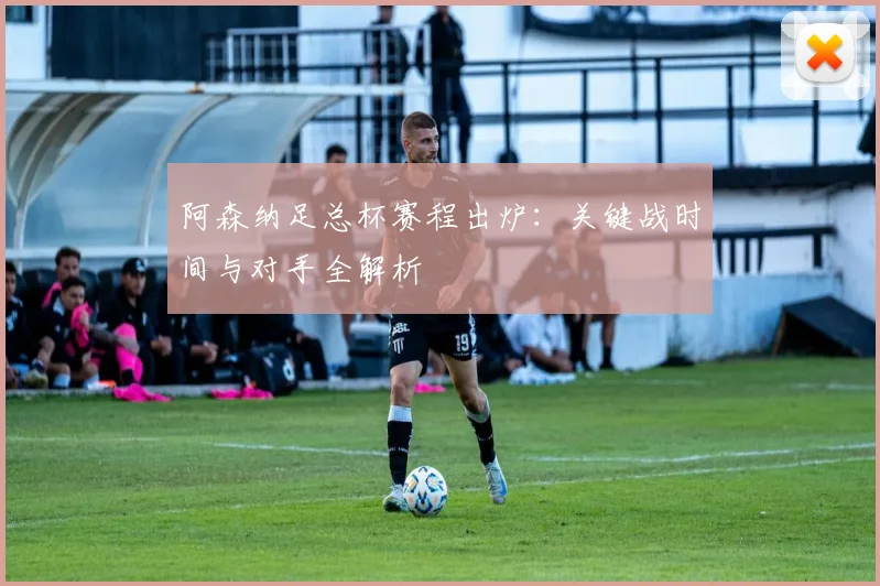 阿森纳足总杯赛程出炉：关键战时间与对手全解析