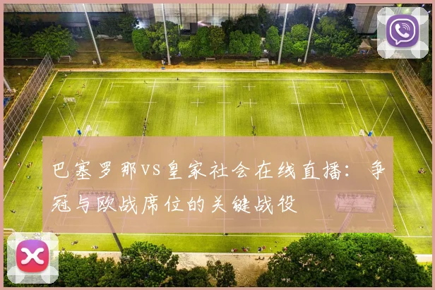 巴塞罗那vs皇家社会在线直播：争冠与欧战席位的关键战役