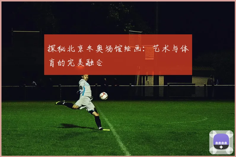探秘北京冬奥场馆绘画：艺术与体育的完美融合
