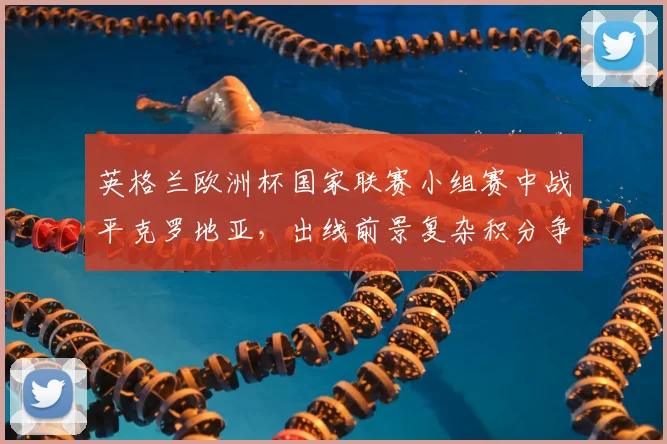 英格兰欧洲杯国家联赛小组赛中战平克罗地亚，出线前景复杂积分争夺加剧