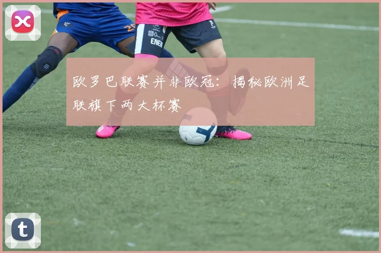 欧罗巴联赛并非欧冠：揭秘欧洲足联旗下两大杯赛