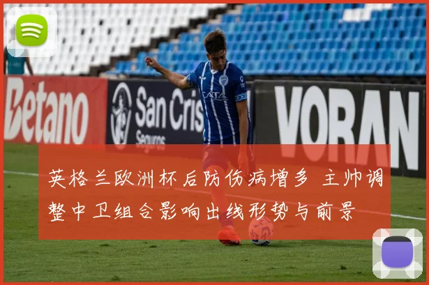 英格兰欧洲杯后防伤病增多 主帅调整中卫组合影响出线形势与前景