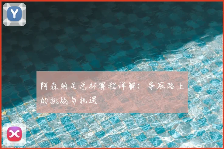 阿森纳足总杯赛程详解：争冠路上的挑战与机遇