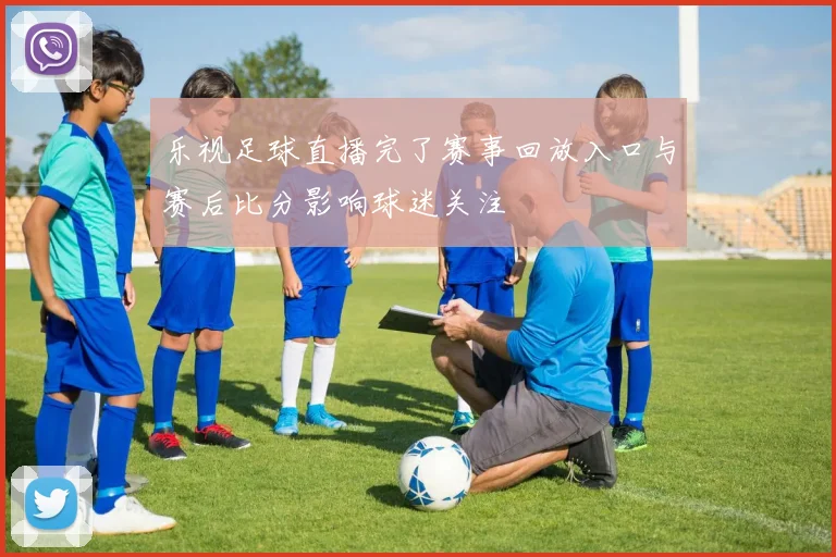 乐视足球直播完了赛事回放入口与赛后比分影响球迷关注