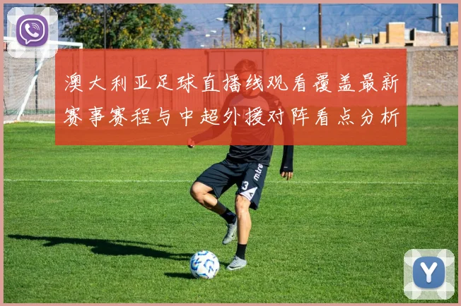 澳大利亚足球直播线观看覆盖最新赛事赛程与中超外援对阵看点分析