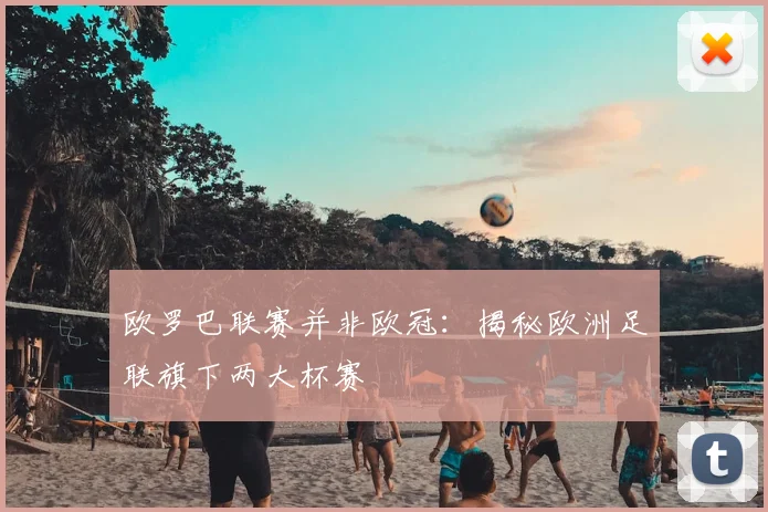 欧罗巴联赛并非欧冠：揭秘欧洲足联旗下两大杯赛